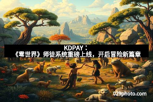 KDPAY：《零世界》师徒系统重磅上线，开启冒险新篇章